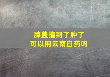 膝盖撞到了肿了可以用云南白药吗