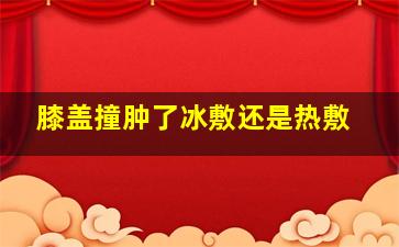 膝盖撞肿了冰敷还是热敷