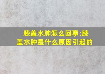 膝盖水肿怎么回事:膝盖水肿是什么原因引起的