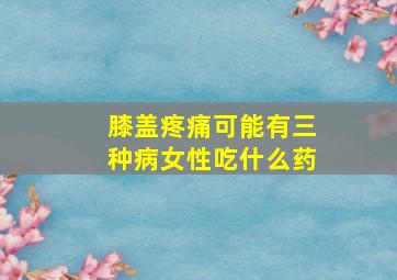 膝盖疼痛可能有三种病女性吃什么药