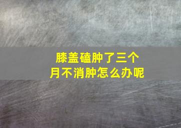 膝盖磕肿了三个月不消肿怎么办呢