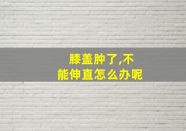 膝盖肿了,不能伸直怎么办呢