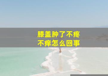 膝盖肿了不疼不痒怎么回事