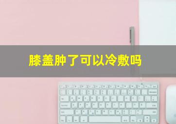 膝盖肿了可以冷敷吗