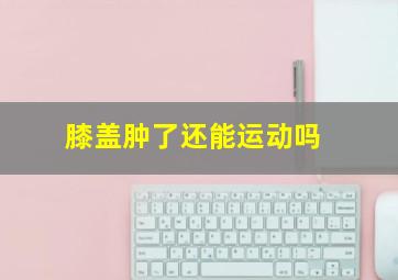 膝盖肿了还能运动吗