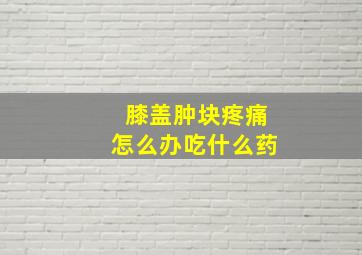 膝盖肿块疼痛怎么办吃什么药