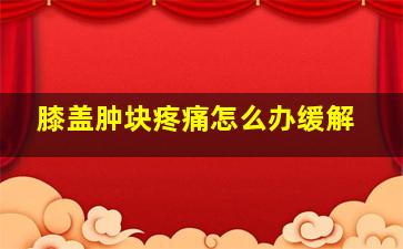 膝盖肿块疼痛怎么办缓解