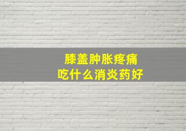 膝盖肿胀疼痛吃什么消炎药好