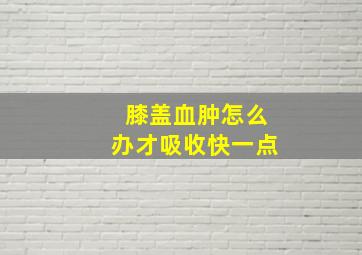 膝盖血肿怎么办才吸收快一点