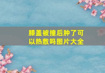 膝盖被撞后肿了可以热敷吗图片大全