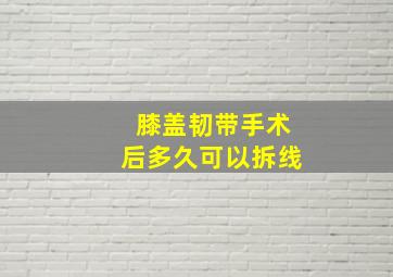 膝盖韧带手术后多久可以拆线