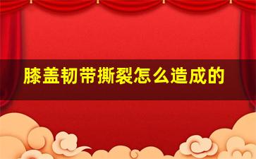 膝盖韧带撕裂怎么造成的