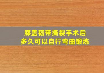 膝盖韧带撕裂手术后多久可以自行弯曲锻炼