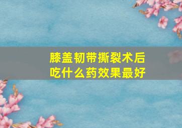 膝盖韧带撕裂术后吃什么药效果最好