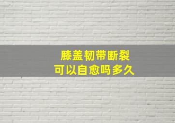 膝盖韧带断裂可以自愈吗多久