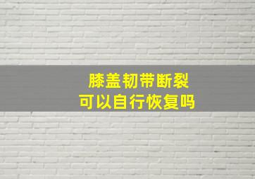 膝盖韧带断裂可以自行恢复吗