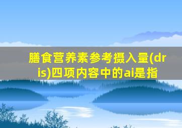 膳食营养素参考摄入量(dris)四项内容中的ai是指