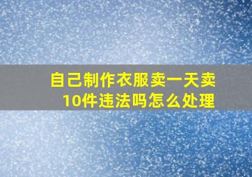 自己制作衣服卖一天卖10件违法吗怎么处理