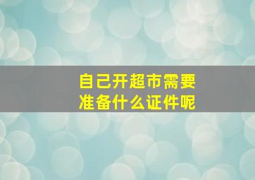 自己开超市需要准备什么证件呢