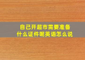 自己开超市需要准备什么证件呢英语怎么说