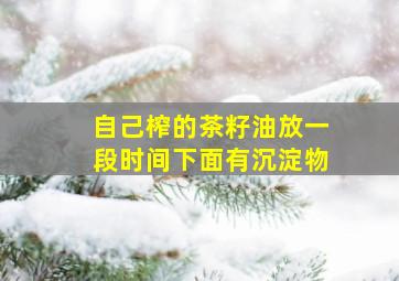 自己榨的茶籽油放一段时间下面有沉淀物