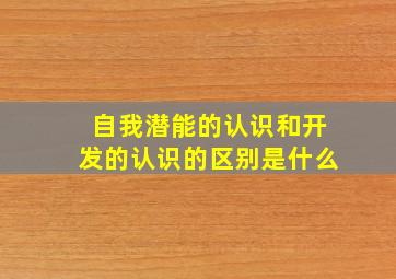 自我潜能的认识和开发的认识的区别是什么