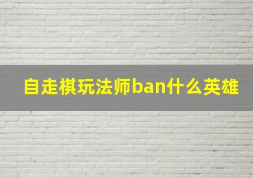 自走棋玩法师ban什么英雄