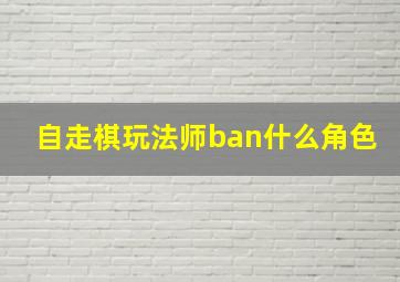 自走棋玩法师ban什么角色