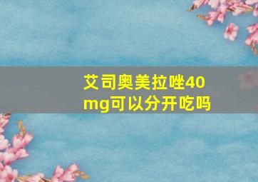 艾司奥美拉唑40mg可以分开吃吗