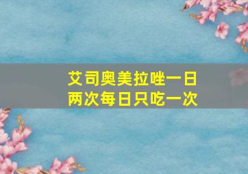 艾司奥美拉唑一日两次每日只吃一次