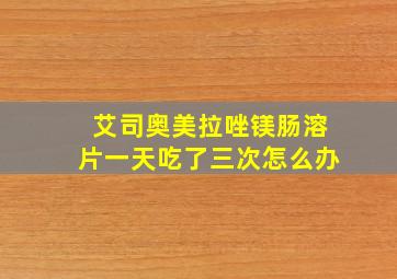 艾司奥美拉唑镁肠溶片一天吃了三次怎么办