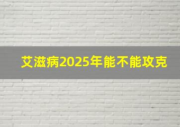 艾滋病2025年能不能攻克