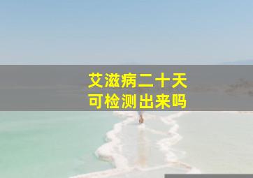 艾滋病二十天可检测出来吗