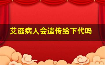 艾滋病人会遗传给下代吗