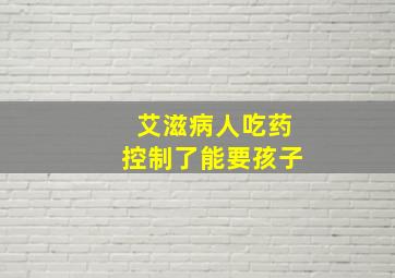 艾滋病人吃药控制了能要孩子