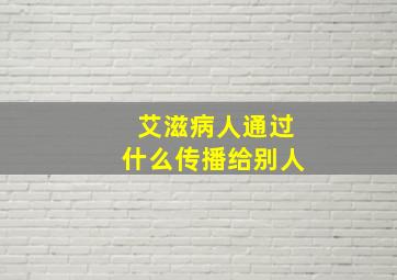 艾滋病人通过什么传播给别人