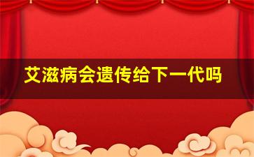 艾滋病会遗传给下一代吗