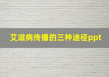 艾滋病传播的三种途径ppt