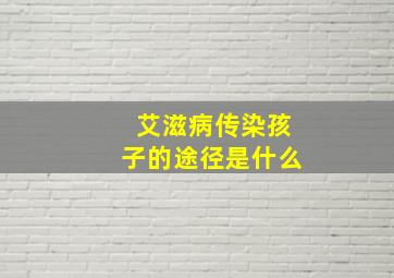 艾滋病传染孩子的途径是什么