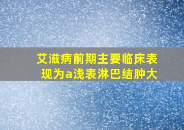 艾滋病前期主要临床表现为a浅表淋巴结肿大