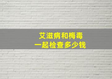 艾滋病和梅毒一起检查多少钱