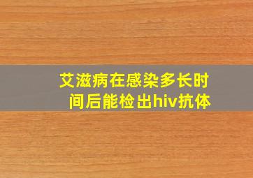 艾滋病在感染多长时间后能检出hiv抗体