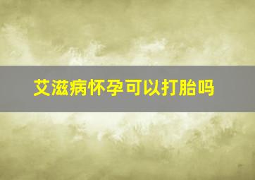 艾滋病怀孕可以打胎吗