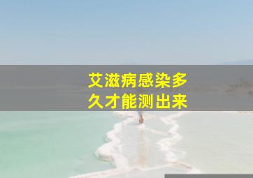 艾滋病感染多久才能测出来