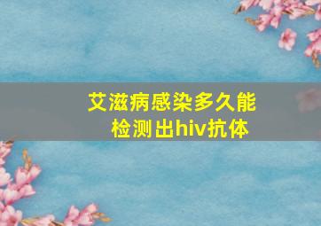 艾滋病感染多久能检测出hiv抗体