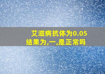 艾滋病抗体为0.05结果为,一,是正常吗