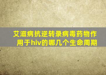 艾滋病抗逆转录病毒药物作用于hiv的哪几个生命周期