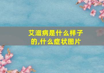 艾滋病是什么样子的,什么症状图片