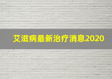 艾滋病最新治疗消息2020