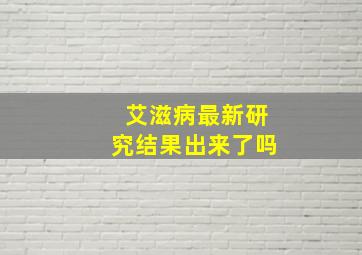 艾滋病最新研究结果出来了吗